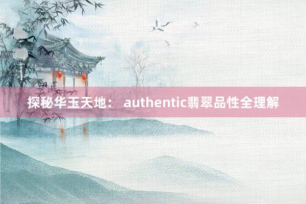 探秘华玉天地： authentic翡翠品性全理解