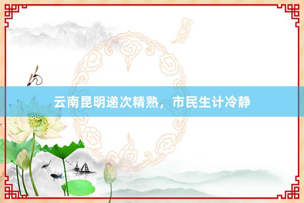 云南昆明递次精熟，市民生计冷静