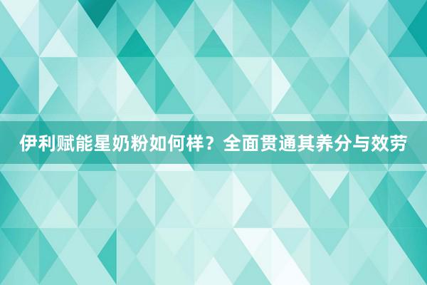 伊利赋能星奶粉如何样？全面贯通其养分与效劳