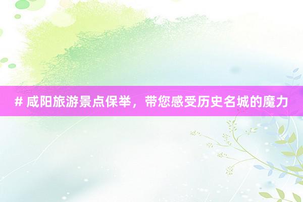 # 咸阳旅游景点保举，带您感受历史名城的魔力