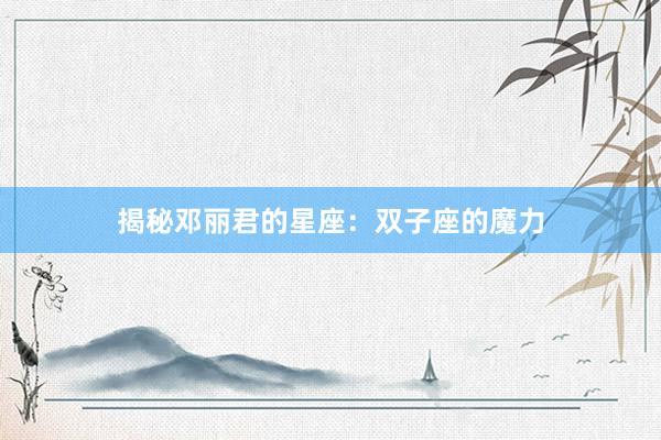 揭秘邓丽君的星座：双子座的魔力