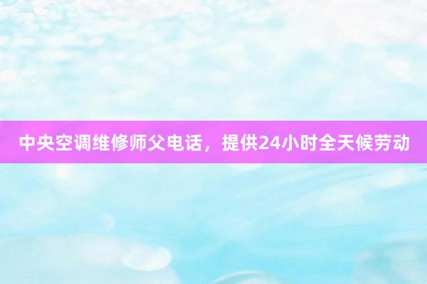 中央空调维修师父电话，提供24小时全天候劳动