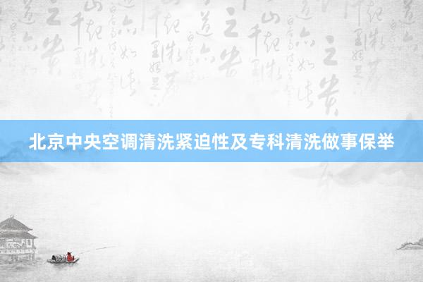 北京中央空调清洗紧迫性及专科清洗做事保举