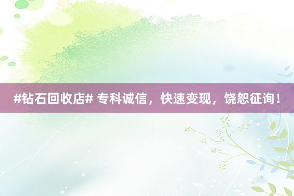 #钻石回收店# 专科诚信，快速变现，饶恕征询！