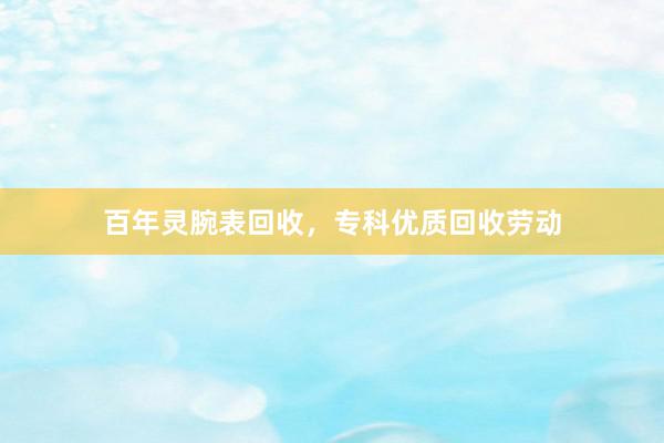 百年灵腕表回收，专科优质回收劳动