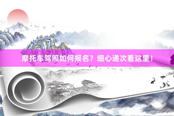 摩托车驾照如何报名？细心递次看这里！