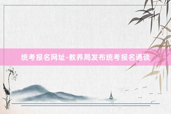 统考报名网址-教养局发布统考报名通谈