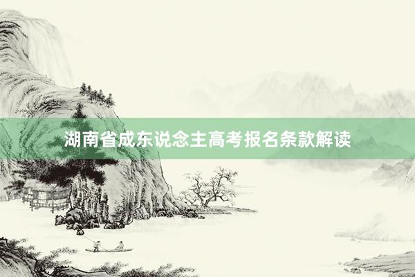 湖南省成东说念主高考报名条款解读