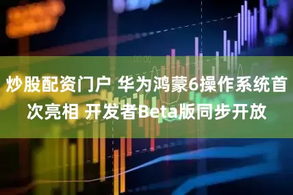 炒股配资门户 华为鸿蒙6操作系统首次亮相 开发者Beta版同步开放