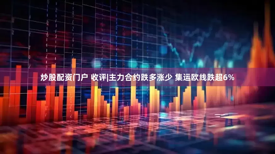 炒股配资门户 收评|主力合约跌多涨少 集运欧线跌超6%