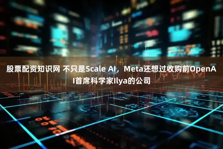 股票配资知识网 不只是Scale AI，Meta还想过收购前OpenAI首席科学家Ilya的公司