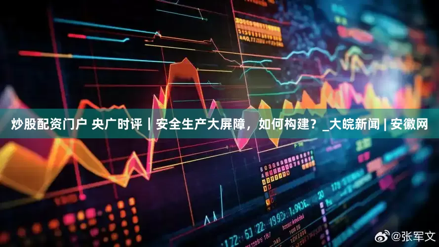 炒股配资门户 央广时评｜安全生产大屏障，如何构建？_大皖新闻 | 安徽网