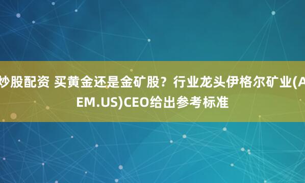 炒股配资 买黄金还是金矿股？行业龙头伊格尔矿业(AEM.US)CEO给出参考标准