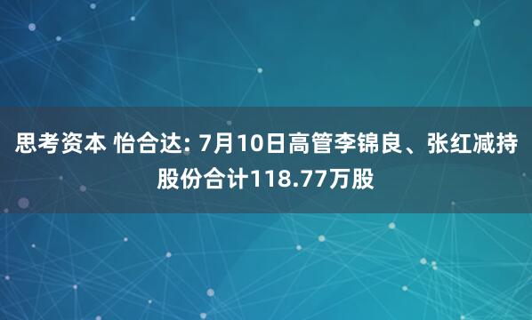 思考资本 怡合达: 7月10日高管李锦良、张红减持股份合计118.77万股