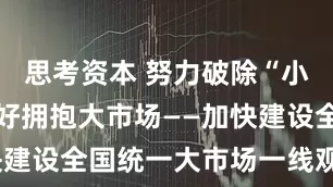 思考资本 努力破除“小循环” 更好拥抱大市场——加快建设全国统一大市场一线观察之三
