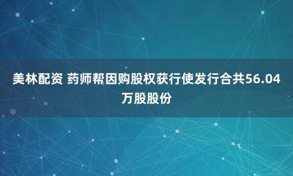 美林配资 药师帮因购股权获行使发行合共56.04万股股份