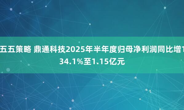 五五策略 鼎通科技2025年半年度归母净利润同比增134.1%至1.15亿元