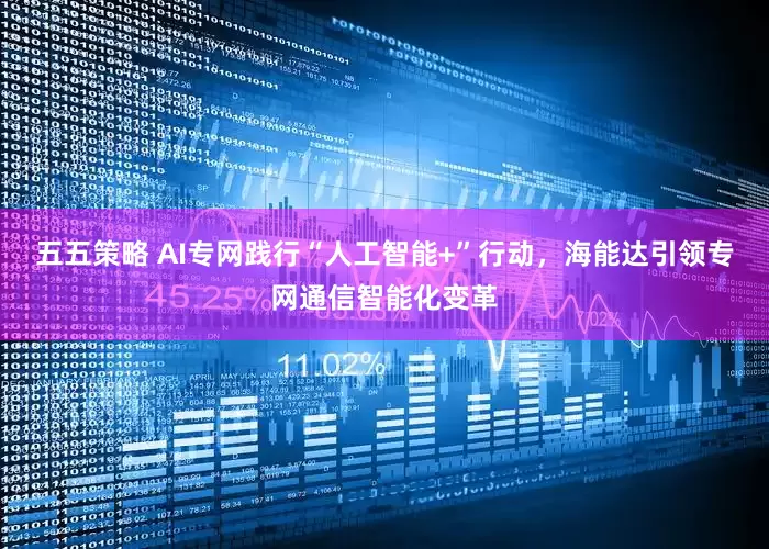 五五策略 AI专网践行“人工智能+”行动，海能达引领专网通信智能化变革