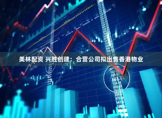 美林配资 兴胜创建：合营公司拟出售香港物业