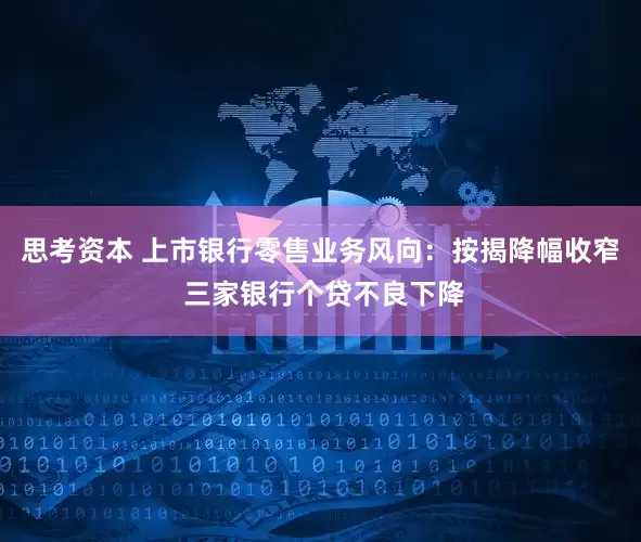 思考资本 上市银行零售业务风向：按揭降幅收窄 三家银行个贷不良下降