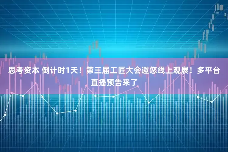 思考资本 倒计时1天！第三届工匠大会邀您线上观展！多平台直播预告来了