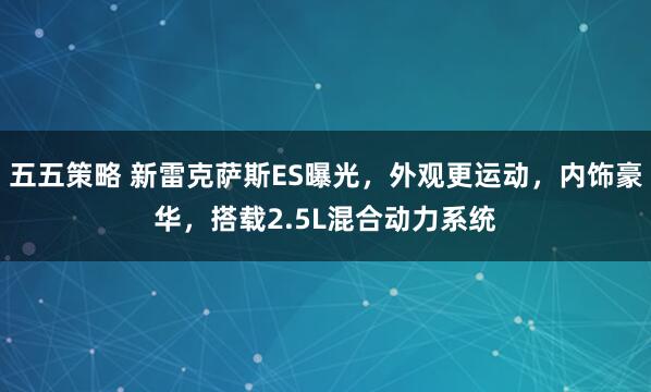 五五策略 新雷克萨斯ES曝光，外观更运动，内饰豪华，搭载2.5L混合动力系统