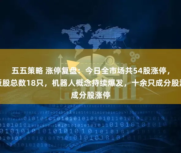 五五策略 涨停复盘：今日全市场共54股涨停，连板股总数18只，机器人概念持续爆发，十余只成分股涨停