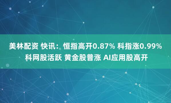 美林配资 快讯：恒指高开0.87% 科指涨0.99% 科网股活跃 黄金股普涨 AI应用股高开