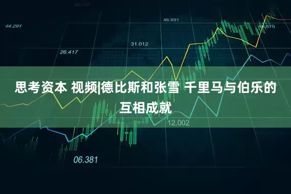 思考资本 视频|德比斯和张雪 千里马与伯乐的互相成就