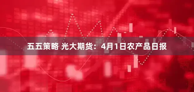 五五策略 光大期货：4月1日农产品日报