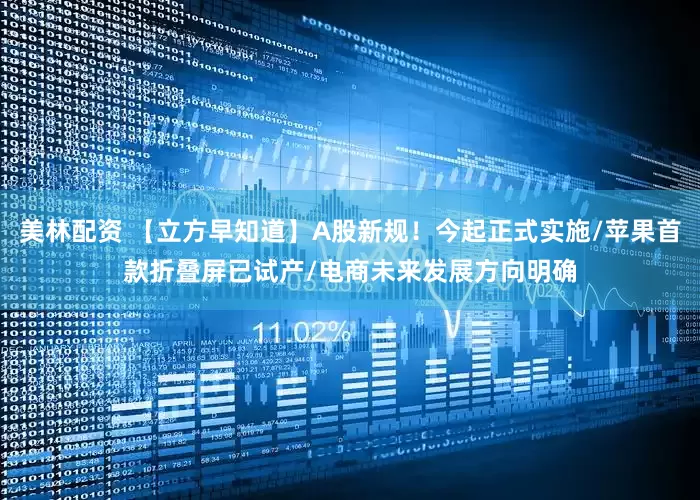 美林配资 【立方早知道】A股新规！今起正式实施/苹果首款折叠屏已试产/电商未来发展方向明确