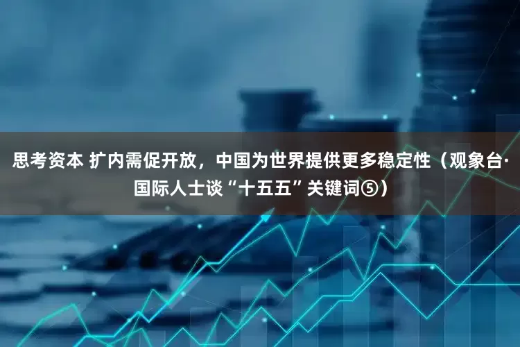 思考资本 扩内需促开放，中国为世界提供更多稳定性（观象台·国际人士谈“十五五”关键词⑤）