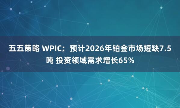 五五策略 WPIC：预计2026年铂金市场短缺7.5吨 投资领域需求增长65%