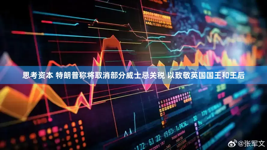 思考资本 特朗普称将取消部分威士忌关税 以致敬英国国王和王后