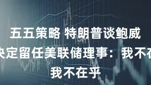 五五策略 特朗普谈鲍威尔决定留任美联储理事：我不在乎