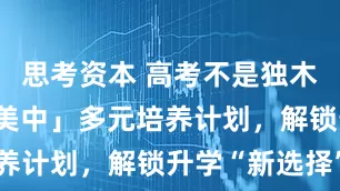 思考资本 高考不是独木桥!「岭南美中」多元培养计划，解锁升学“新选择”