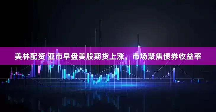 美林配资 亚市早盘美股期货上涨，市场聚焦债券收益率